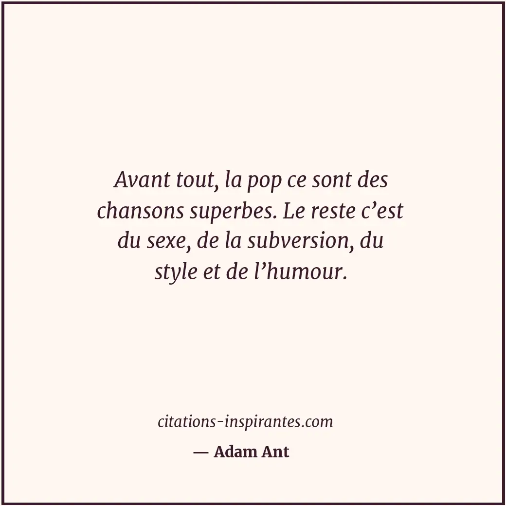 Avant tout, la pop ce sont des chansons superbes. Le reste c’est du sexe, de la... Citation de Adam Ant