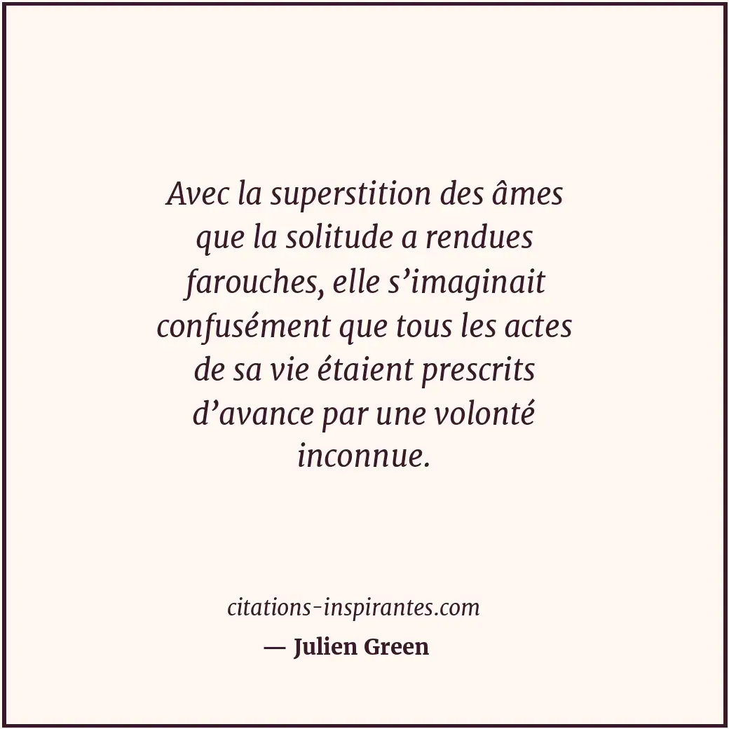 Avec la superstition des âmes que la solitude a rendues farouches, elle s’imagin... Citation de Julien Green