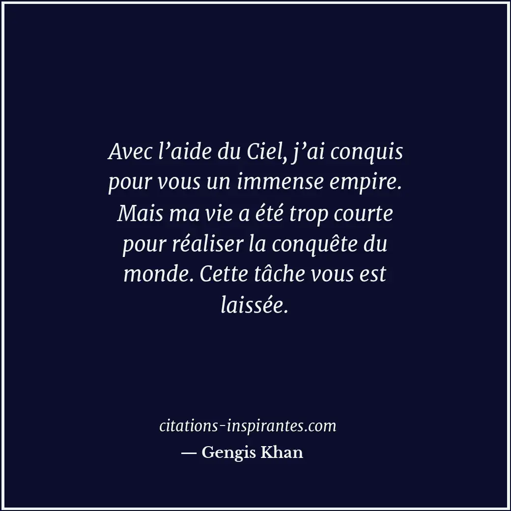 Avec l’aide du Ciel, j’ai conquis pour vous un immense empire. Mais ma vie a été... Citation de Gengis Khan