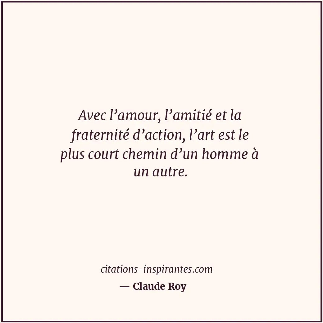 Avec l’amour, l’amitié et la fraternité d’action, l’art est le plus court chemin... Citation de Claude Roy