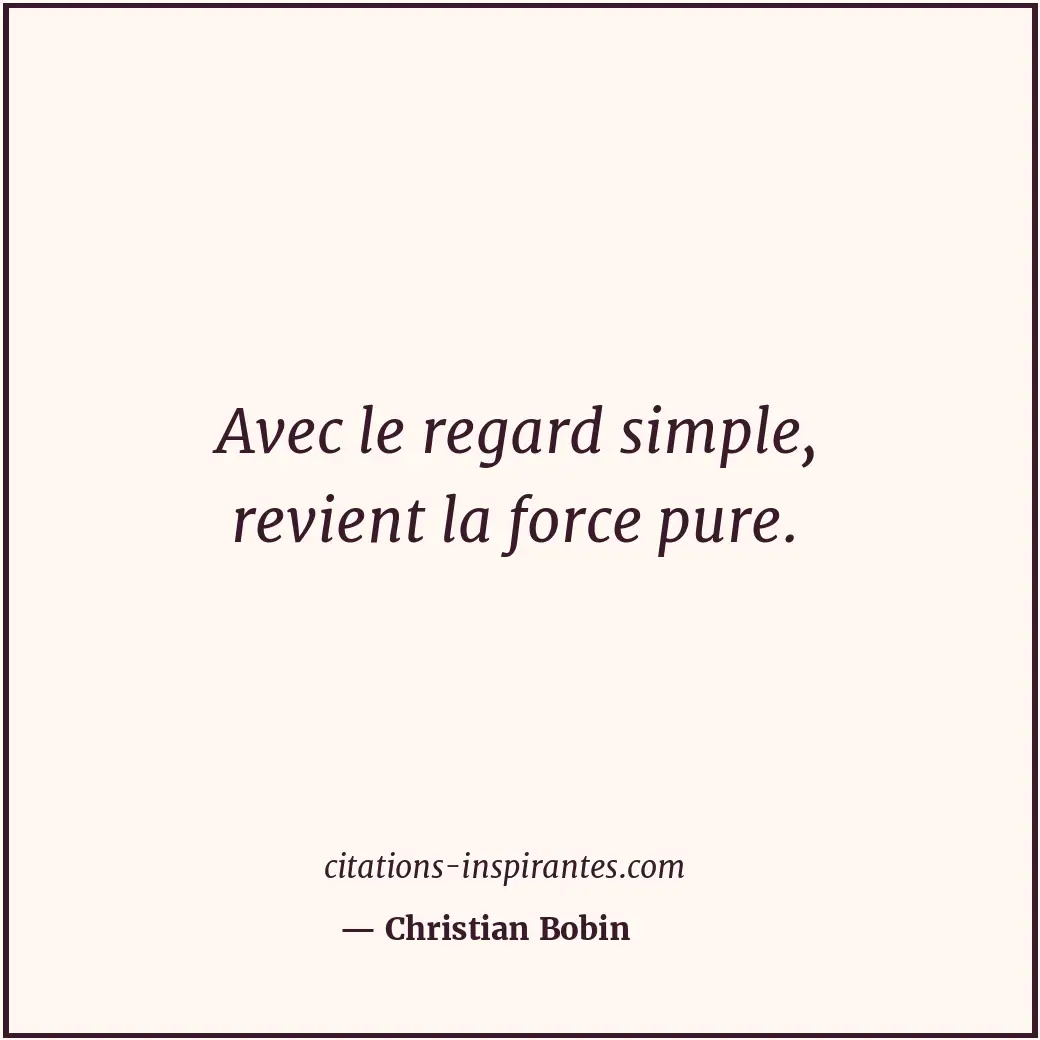 Avec le regard simple, revient la force pure. Citation de Christian Bobin