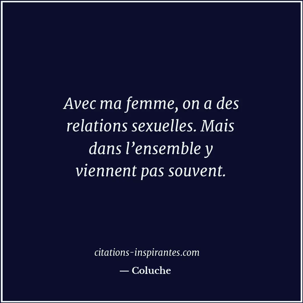 Avec ma femme, on a des relations sexuelles. Mais dans l’ensemble y viennent pas... Citation de Coluche