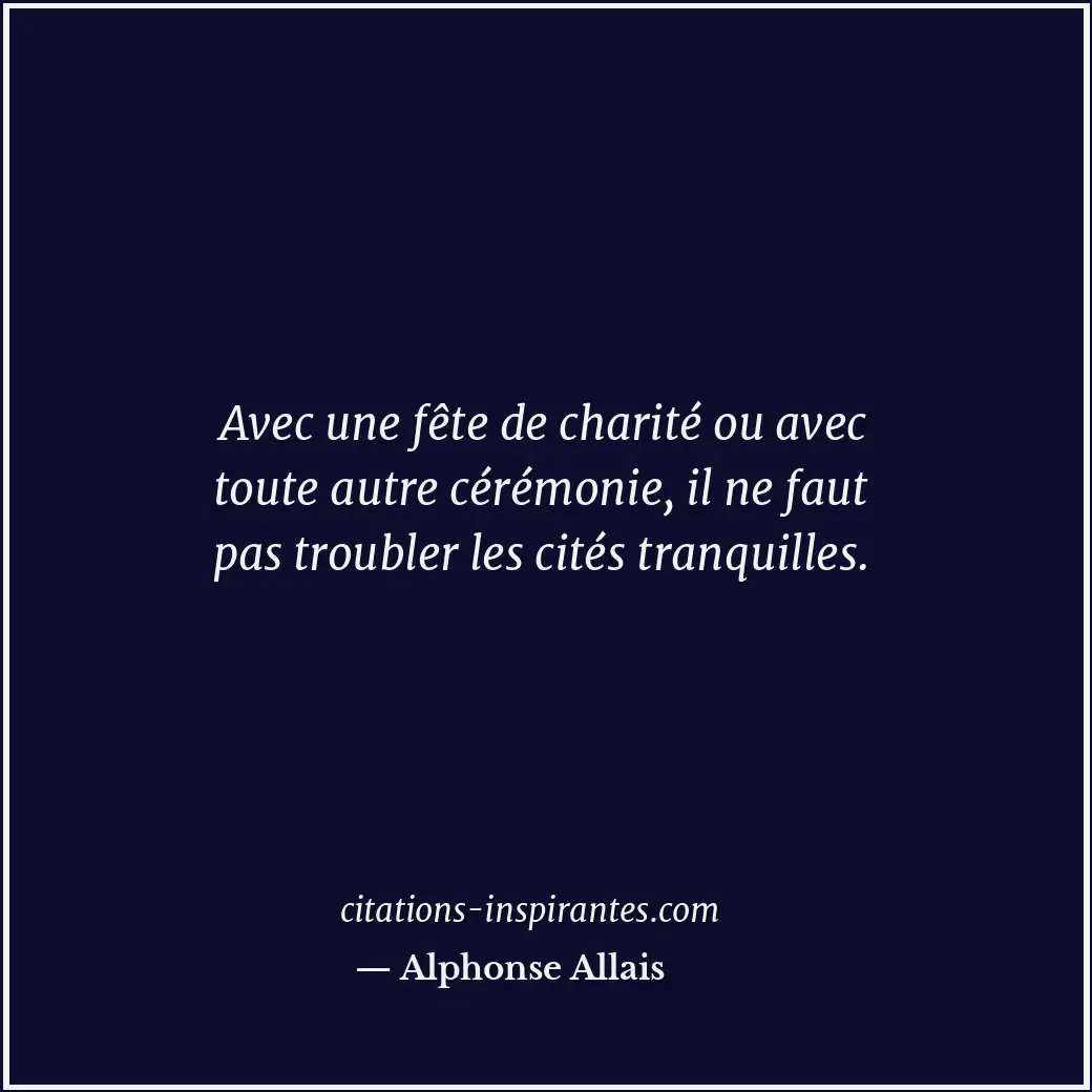 Avec une fête de charité ou avec toute autre cérémonie, il ne faut pas troubler... Citation de Alphonse Allais