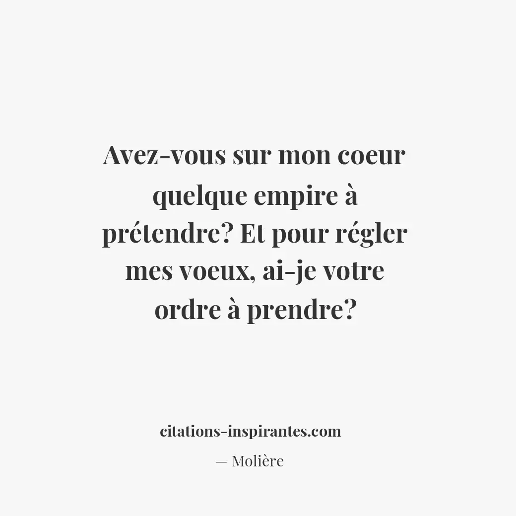 Avez-vous sur mon coeur quelque empire à prétendre ? Et pour régler mes voeux, a... Citation de Molière