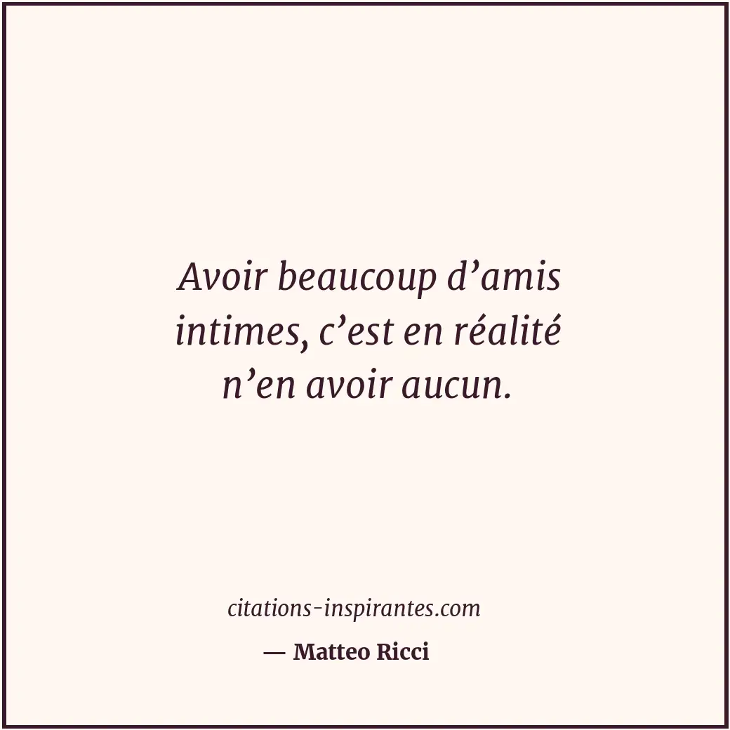 Avoir beaucoup d’amis intimes, c’est en réalité n’en avoir aucun. Citation de Matteo Ricci