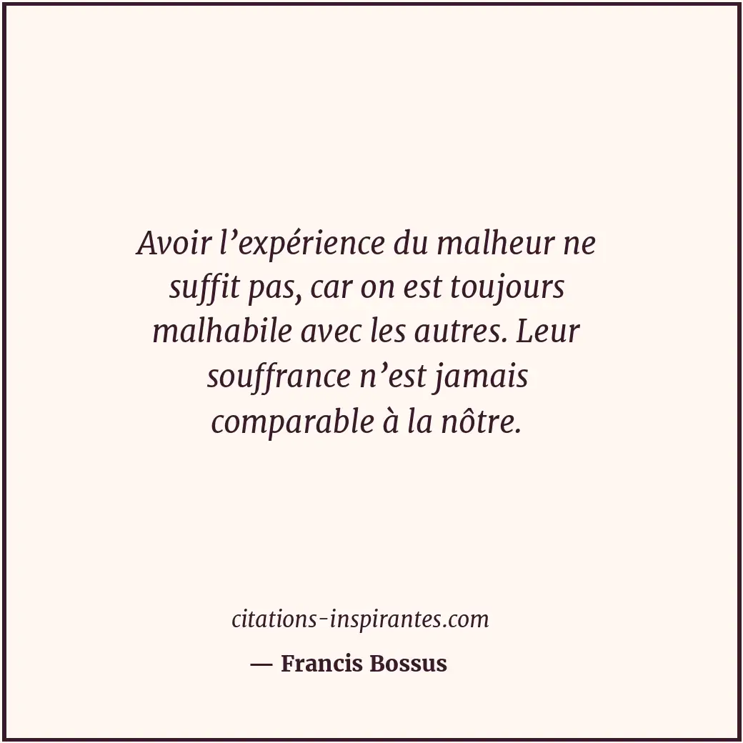 Avoir l’expérience du malheur ne suffit pas, car on est toujours malhabile avec... Citation de Francis Bossus