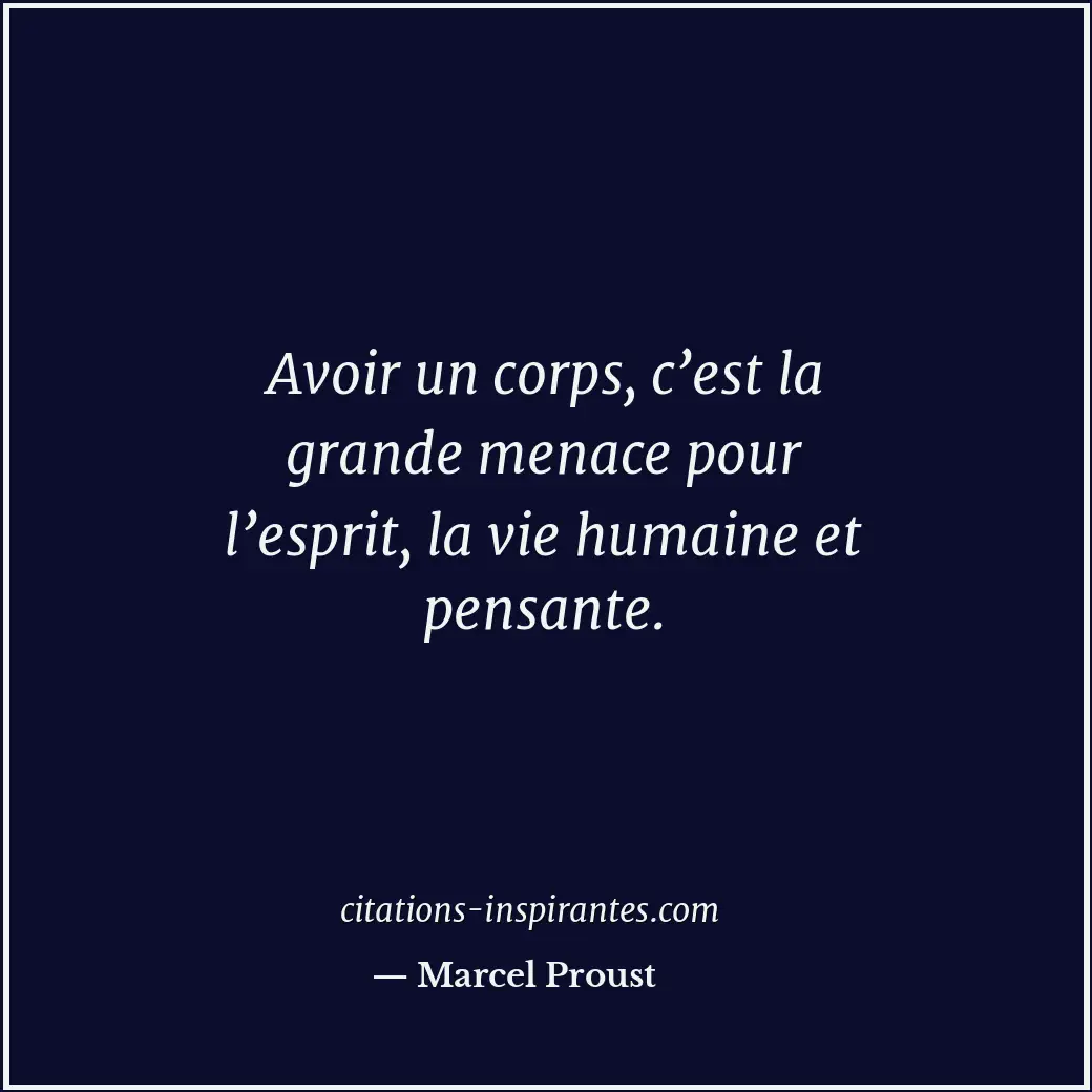 Avoir un corps, c’est la grande menace pour l’esprit, la vie humaine et pensante... Citation de Marcel Proust