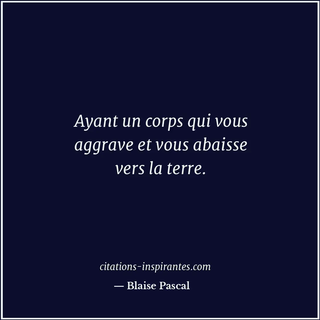 Ayant un corps qui vous aggrave et vous abaisse vers la terre. Citation de Blaise Pascal