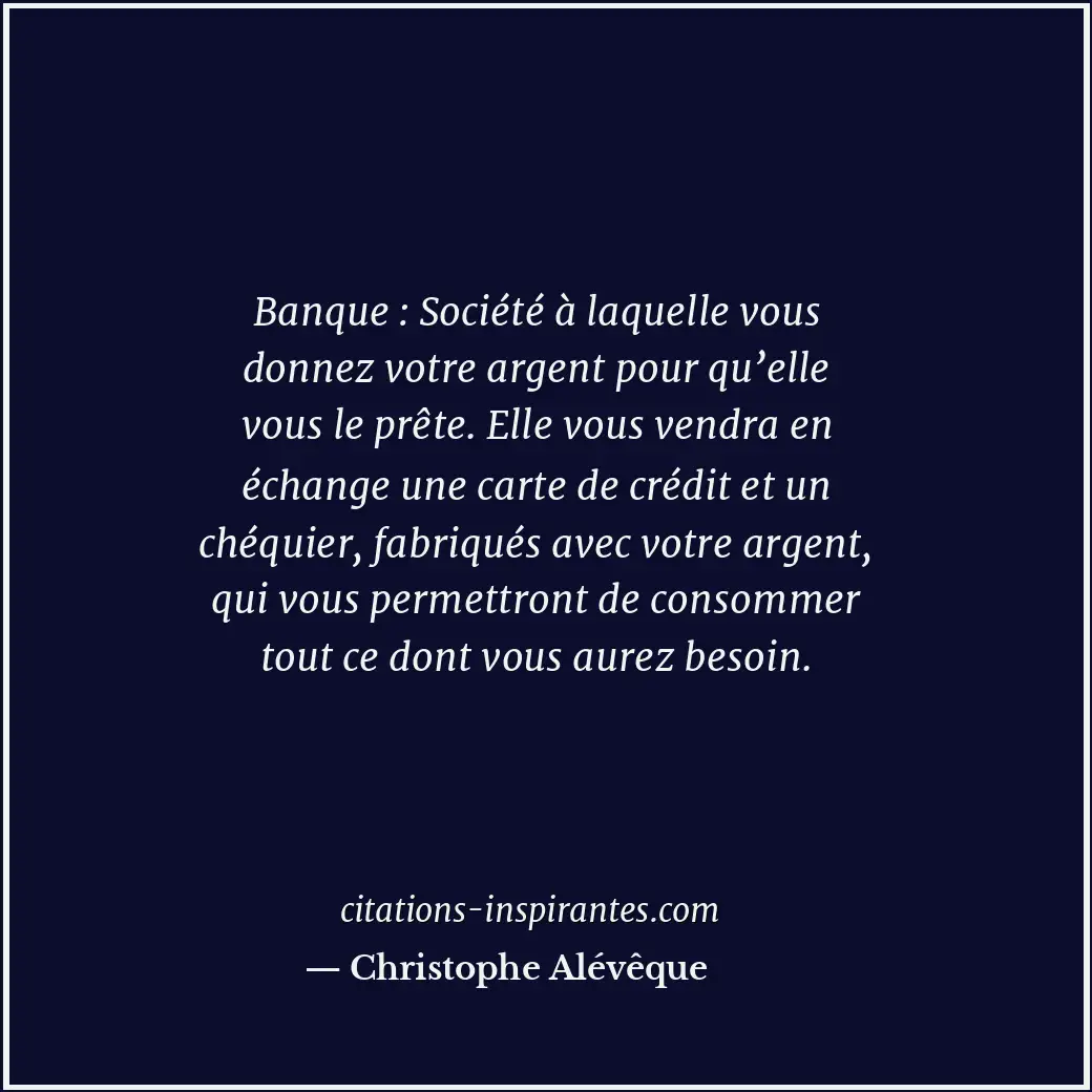 Banque : Société à laquelle vous donnez votre argent pour qu’elle vous le prête.... Citation de Christophe Alévêque