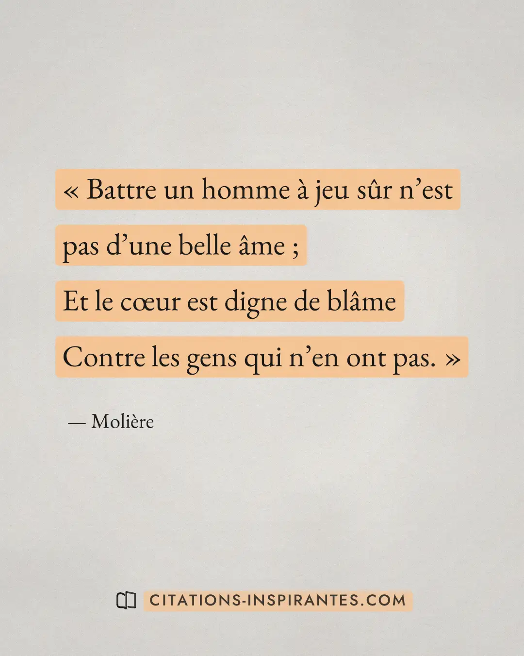 « Battre un homme à jeu sûr n’est pas d’une belle âme ; - Et le cœur est digne de blâme - Contre les gens qui n’... » — Molière