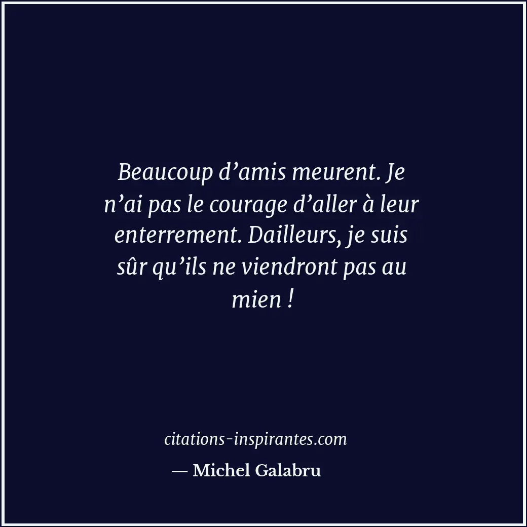 Beaucoup d’amis meurent. Je n’ai pas le courage d’aller à leur enterrement. Dail... Citation de Michel Galabru