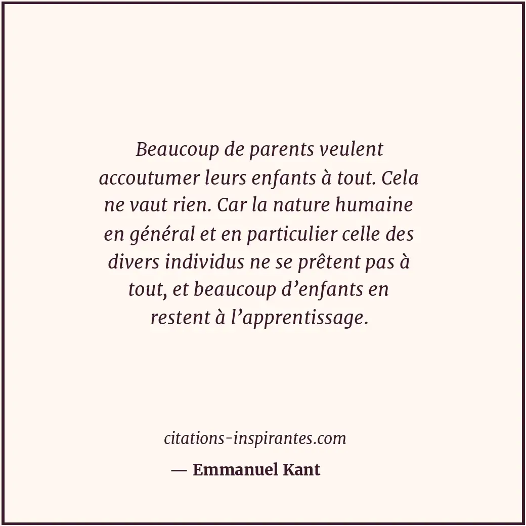 Beaucoup de parents veulent accoutumer leurs enfants à tout. Cela ne vaut rien.... Citation de Emmanuel Kant