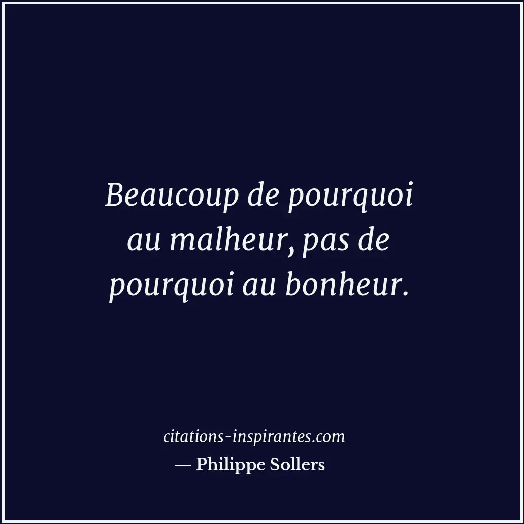 Beaucoup de pourquoi au malheur, pas de pourquoi au bonheur. Citation de Philippe Sollers