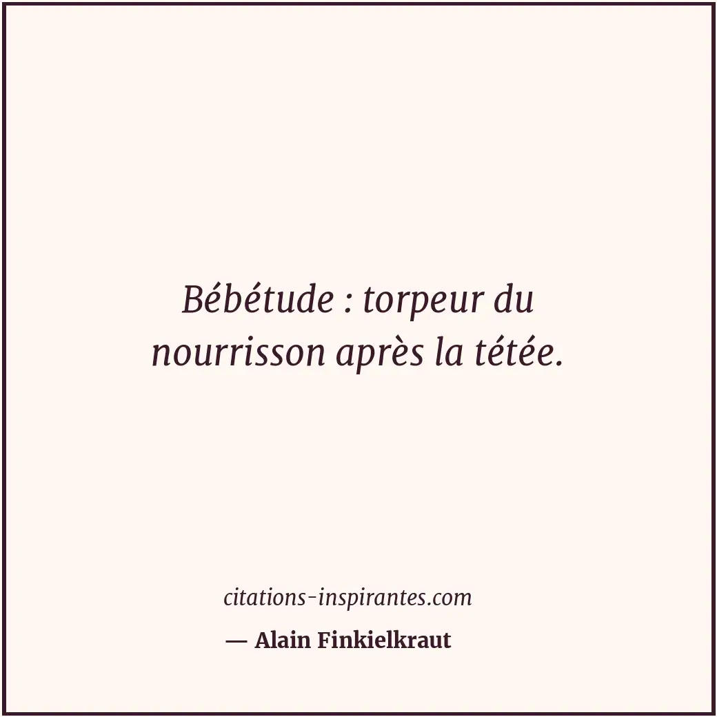 Bébétude : torpeur du nourrisson après la tétée. Citation de Alain Finkielkraut
