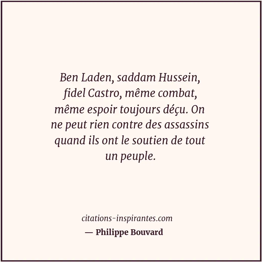 Ben Laden, saddam Hussein, fidel Castro, même combat, même espoir toujours déçu.... Citation de Philippe Bouvard