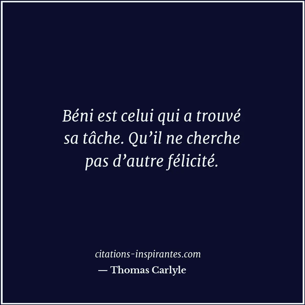 Béni est celui qui a trouvé sa tâche. Qu’il ne cherche pas d’autre félicité. Citation de Thomas Carlyle