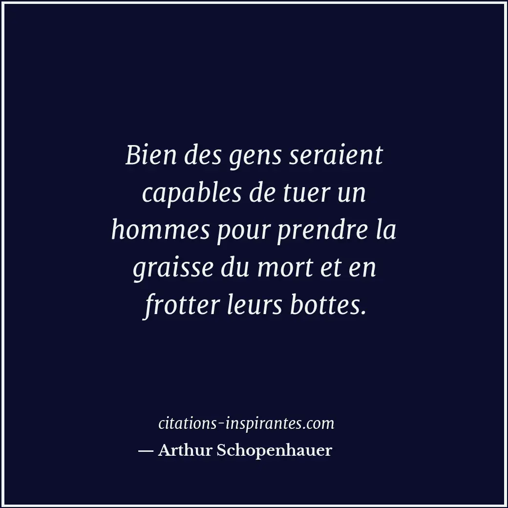 Bien des gens seraient capables de tuer un hommes pour prendre la graisse du mor... Citation de Arthur Schopenhauer