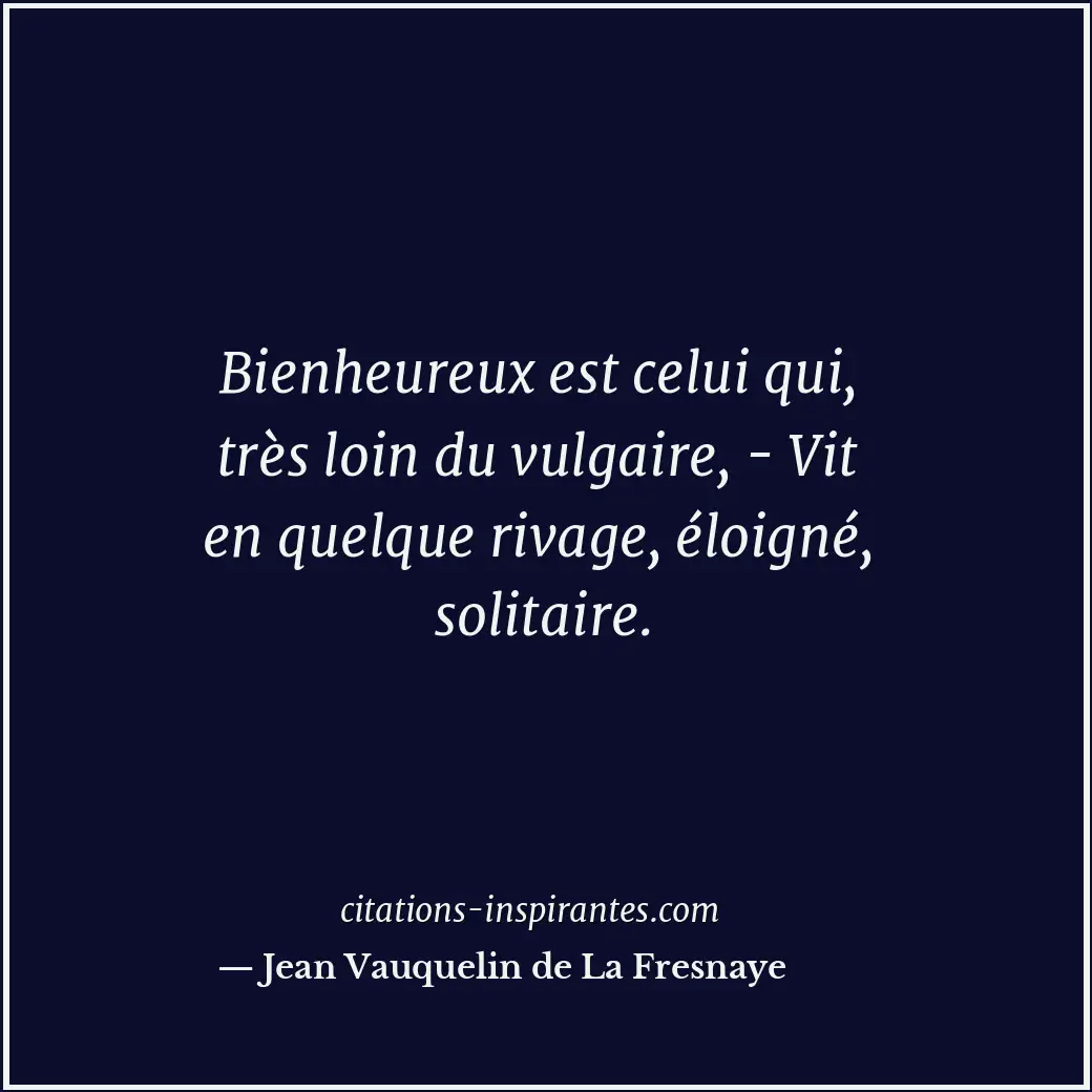Bienheureux est celui qui, très loin du vulgaire, - Vit en quelque rivage, éloig... Citation de Jean Vauquelin de La Fresnaye