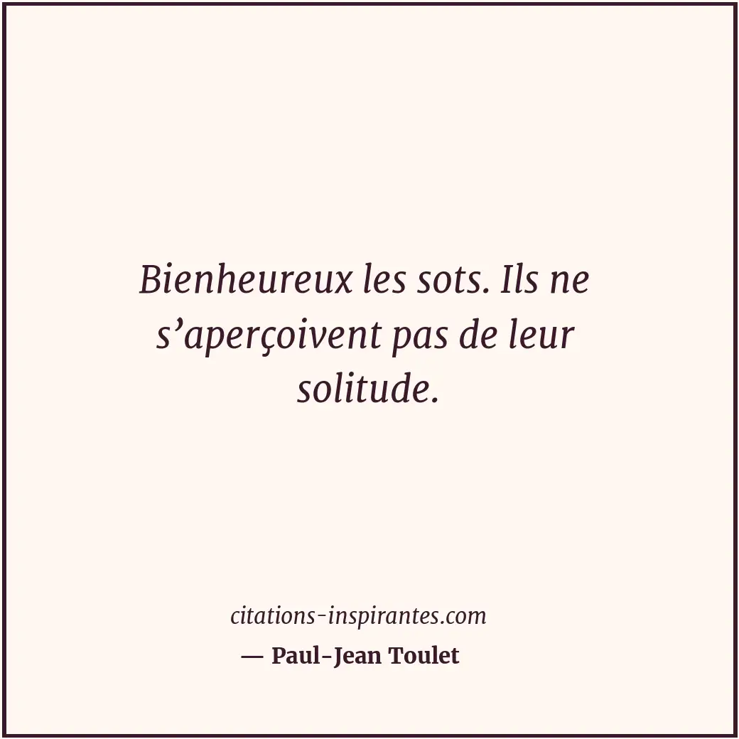 Bienheureux les sots. Ils ne s’aperçoivent pas de leur solitude. Citation de Paul-Jean Toulet