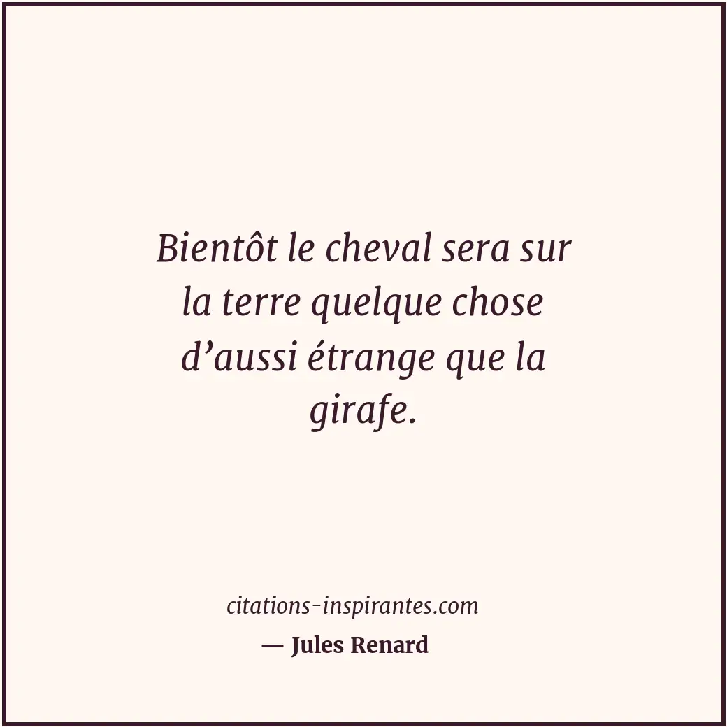 Bientôt le cheval sera sur la terre quelque chose d’aussi étrange que la girafe. Citation de Jules Renard
