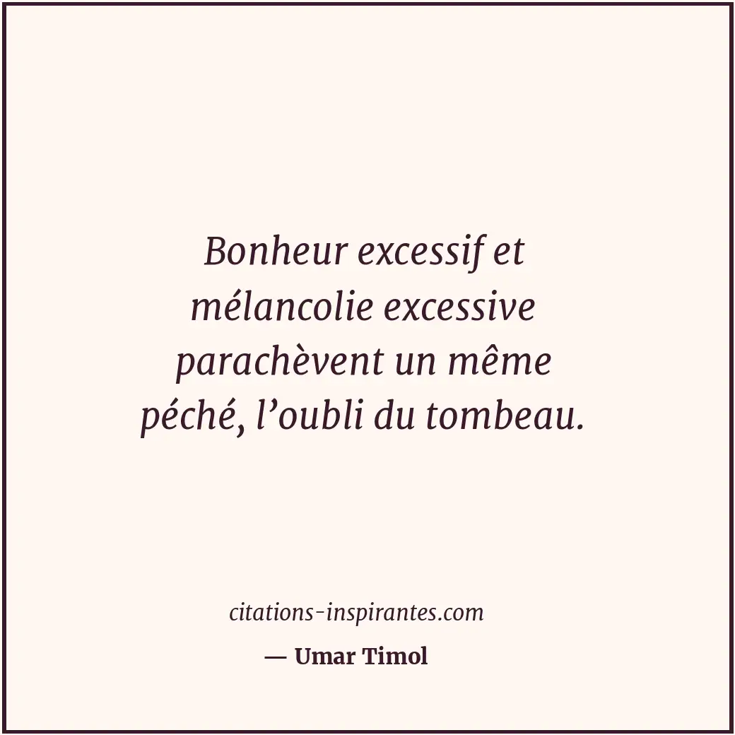 Bonheur excessif et mélancolie excessive parachèvent un même péché, l’oubli du t... Citation de Umar Timol