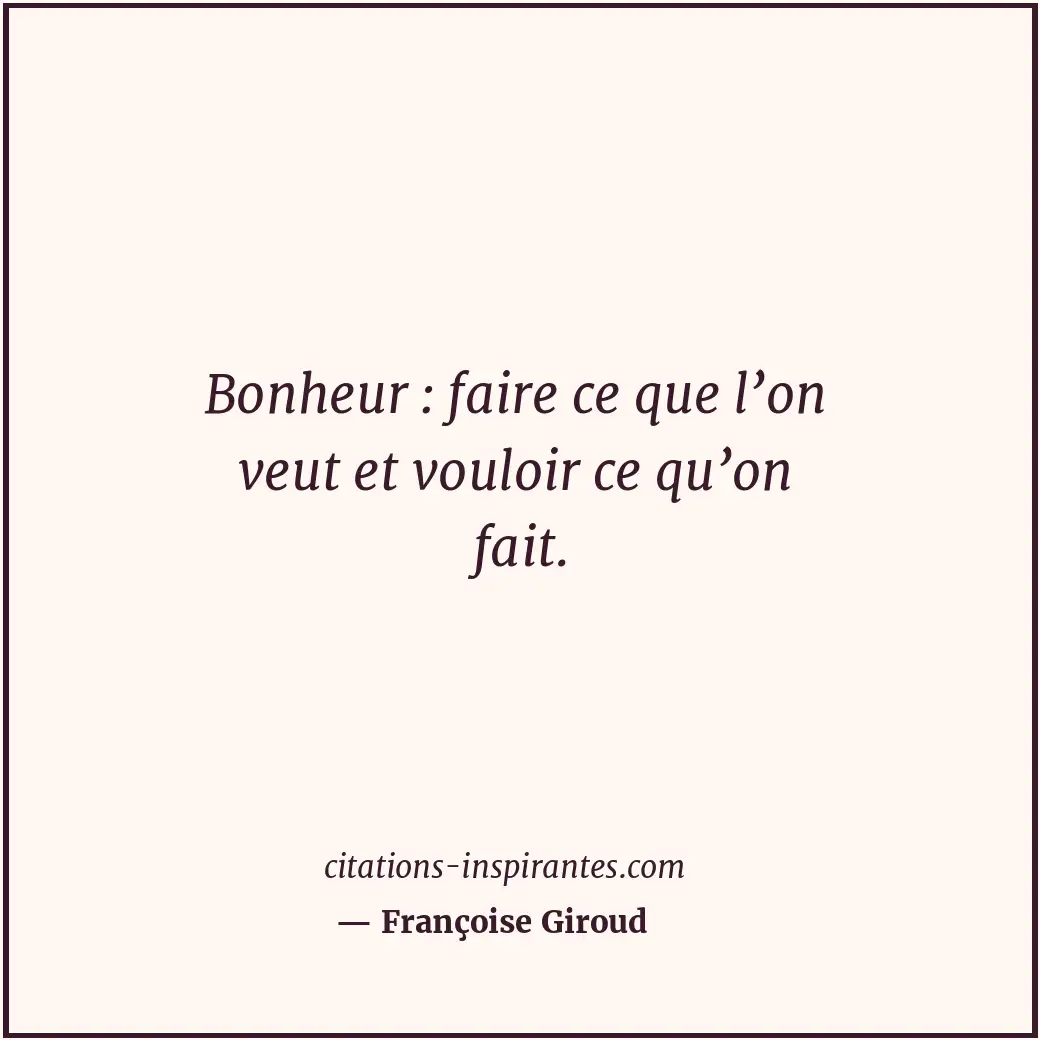 Bonheur : faire ce que l’on veut et vouloir ce qu’on fait. Citation de Françoise Giroud