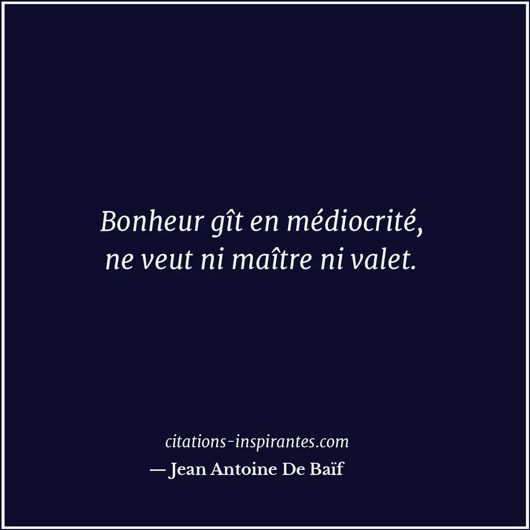 Bonheur gît en médiocrité, ne veut ni maître ni valet. Citation de Jean Antoine De Baïf