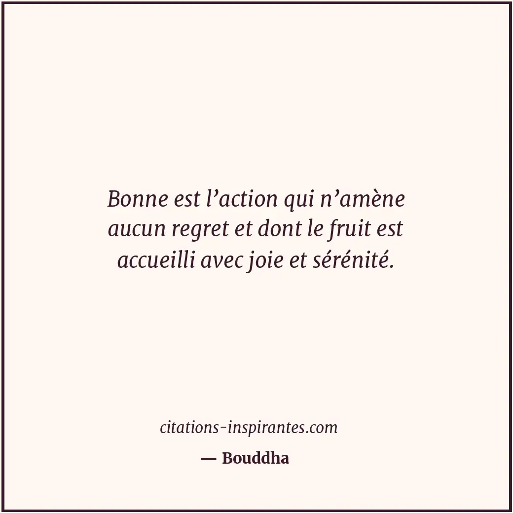 Bonne est l’action qui n’amène aucun regret et dont le fruit est accueilli avec... Citation de Bouddha