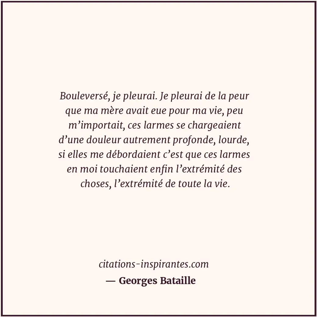 Bouleversé, je pleurai. Je pleurai de la peur que ma mère avait eue pour ma vie,... Citation de Georges Bataille