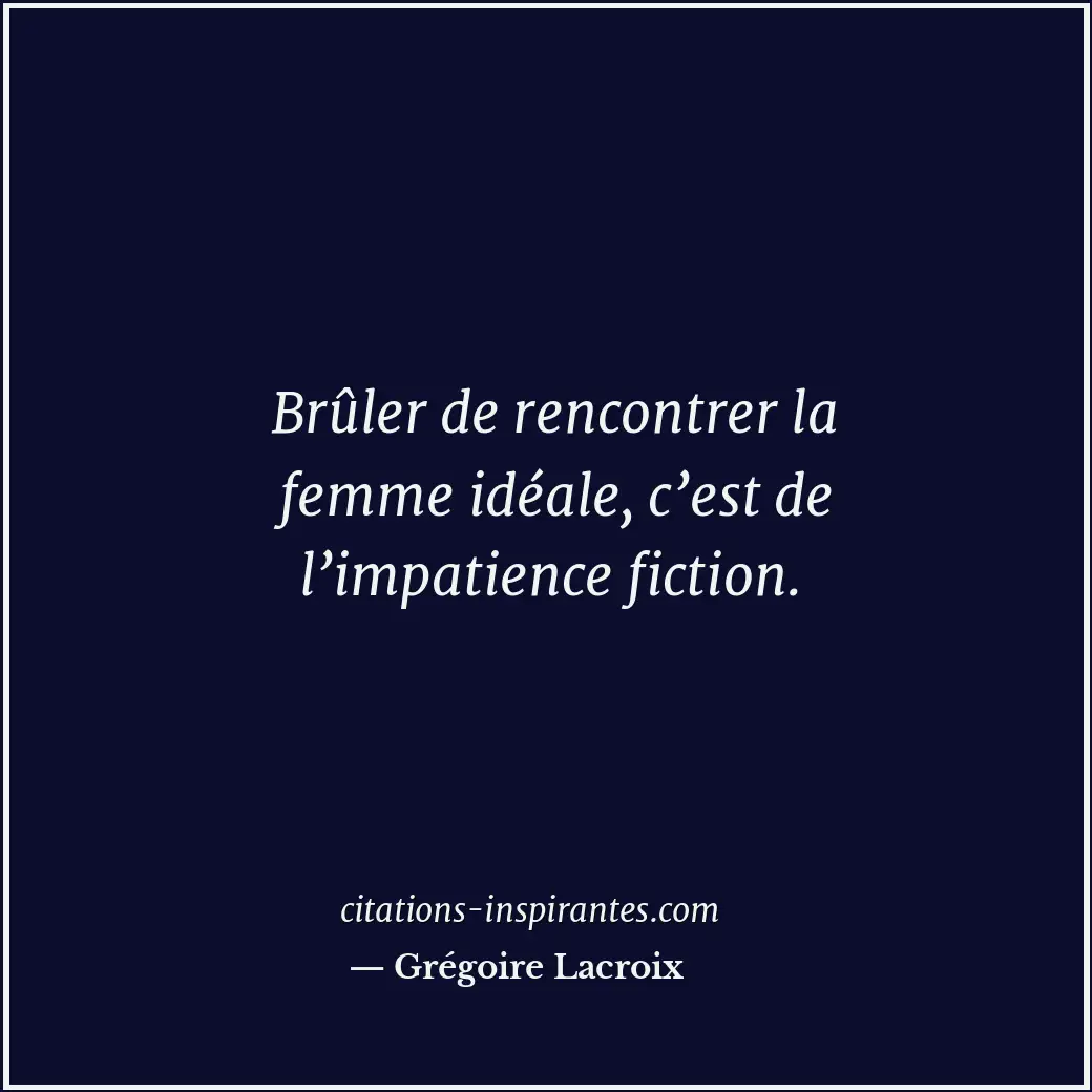 Brûler de rencontrer la femme idéale, c’est de l’impatience fiction. Citation de Grégoire Lacroix
