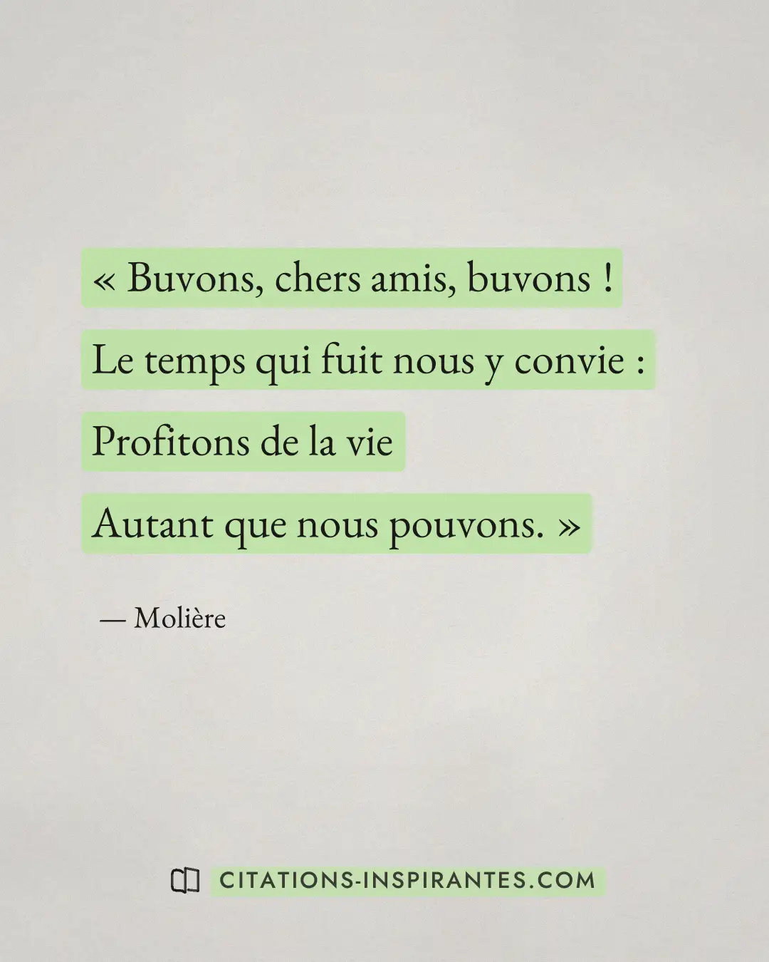 « Buvons, chers amis, buvons ! - Le temps qui fuit nous y convie : - Profitons de la vie - Autant que nous pouvo... » — Molière