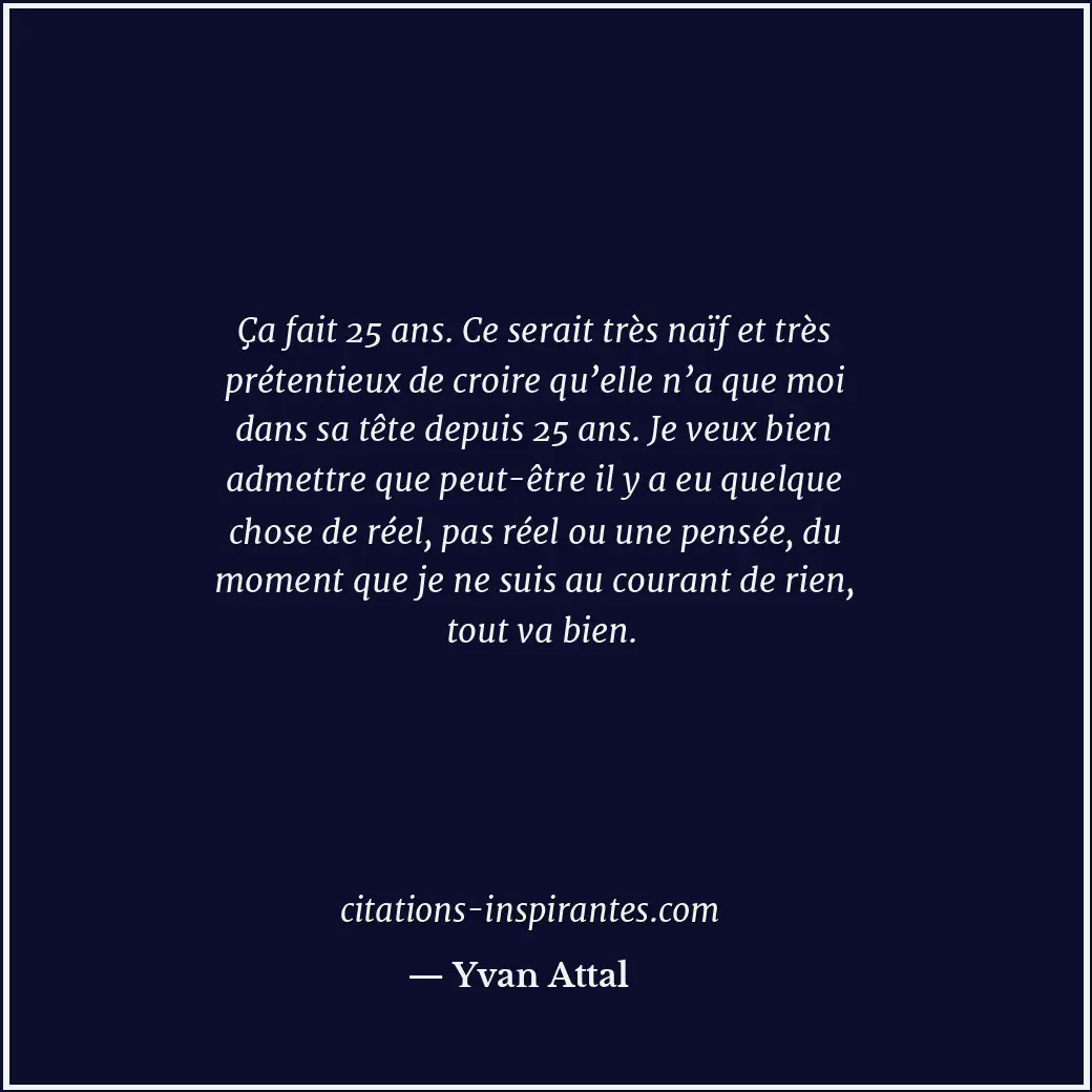Ça fait 25 ans. Ce serait très naïf et très prétentieux de croire qu’elle n’a qu... Citation de Yvan Attal