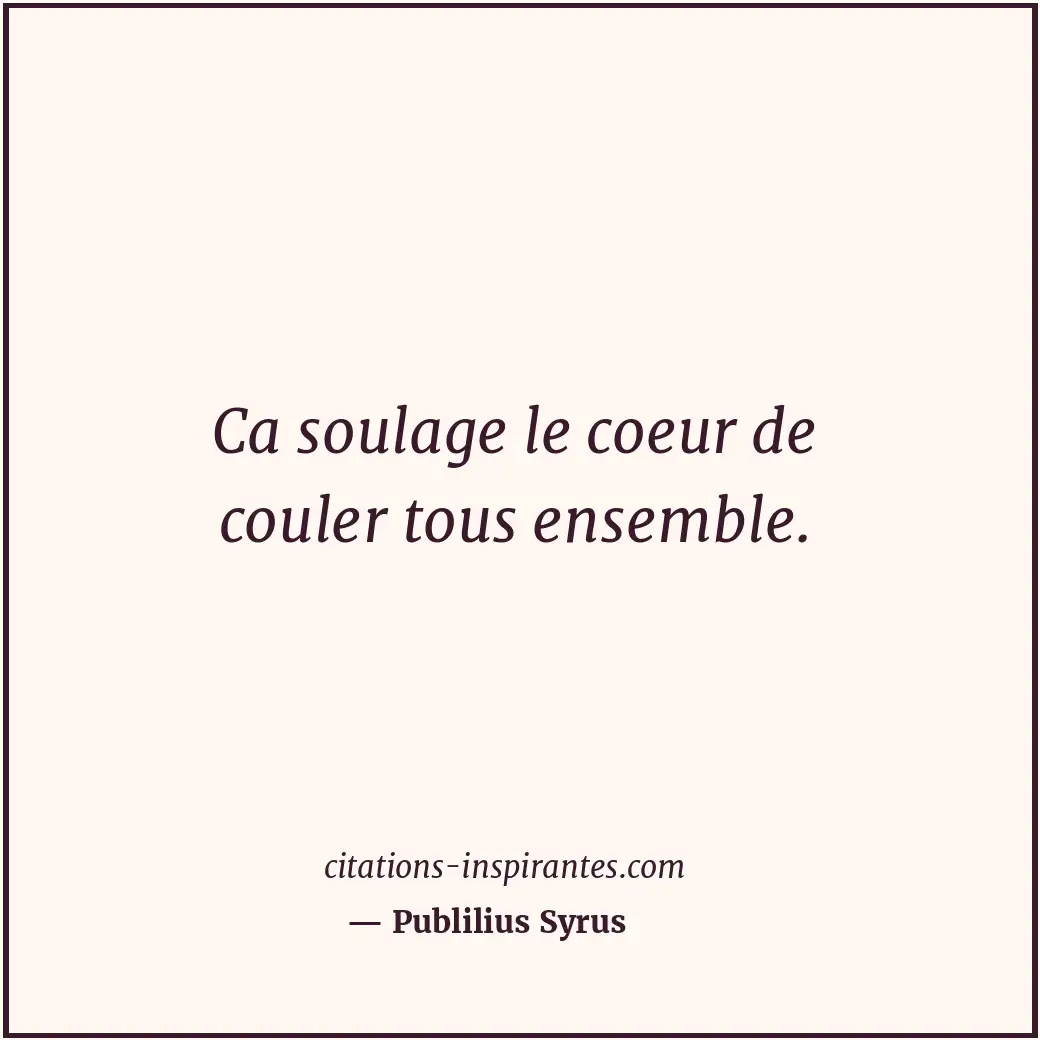 Ca soulage le coeur de couler tous ensemble. Citation de Publilius Syrus