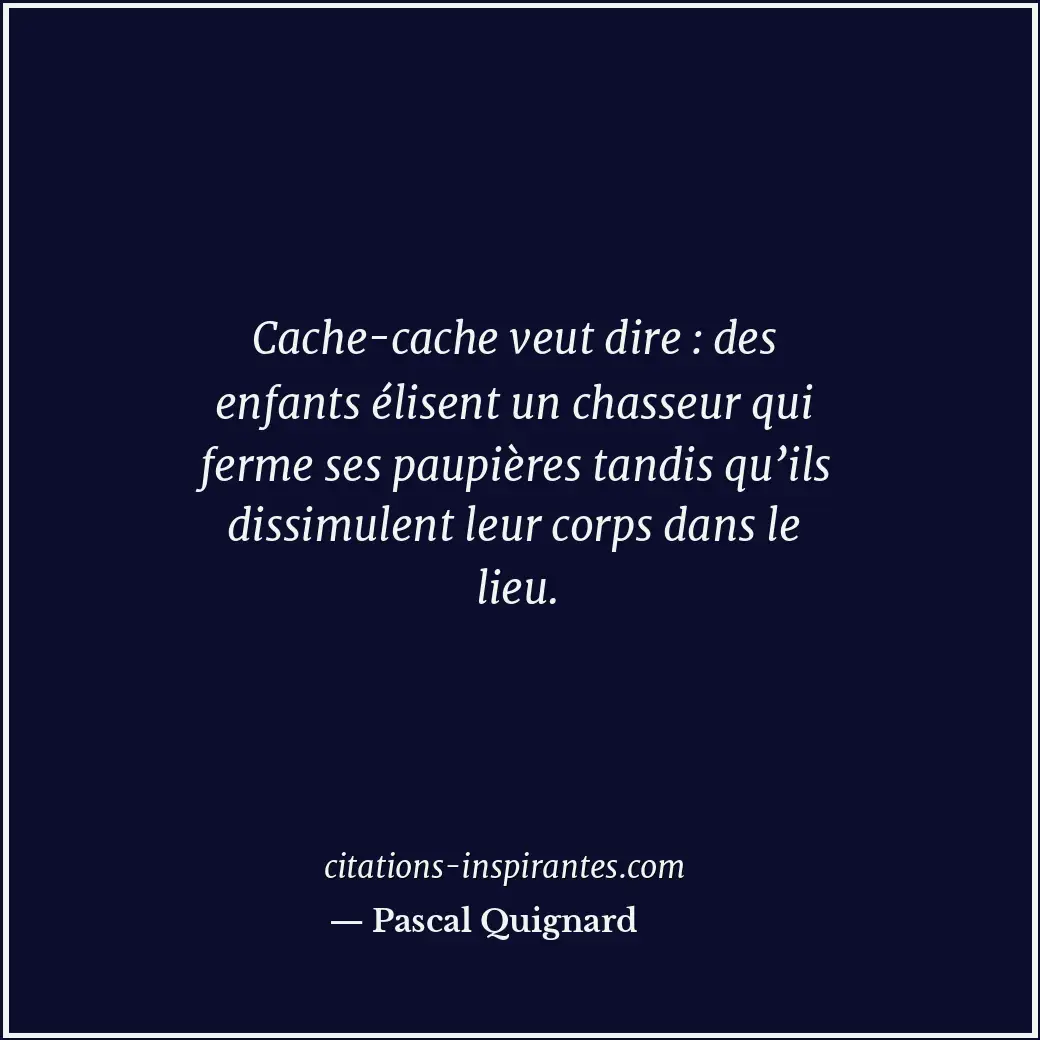 Cache-cache veut dire : des enfants élisent un chasseur qui ferme ses paupières... Citation de Pascal Quignard