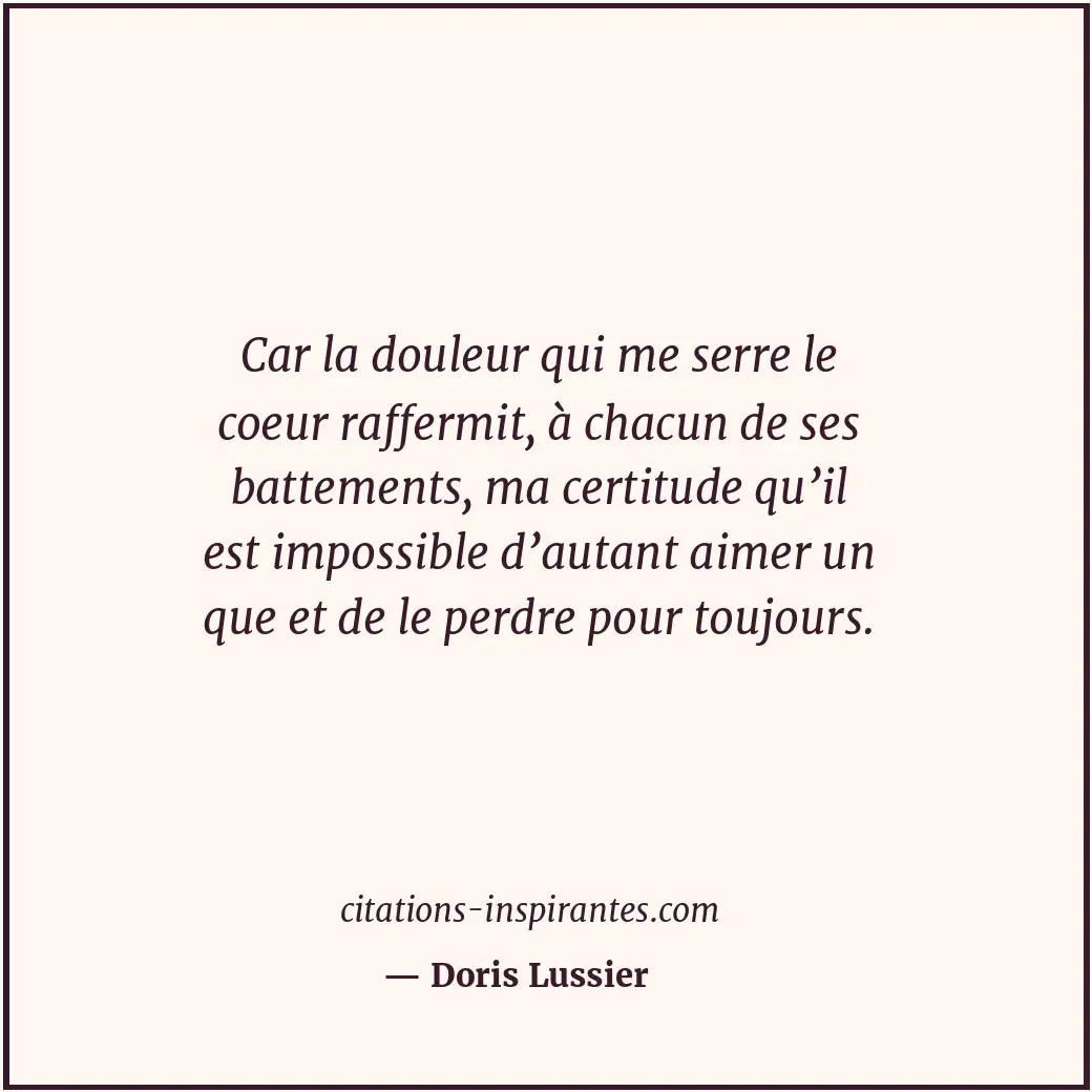 Car la douleur qui me serre le coeur raffermit, à chacun de ses battements, ma c... Citation de Doris Lussier