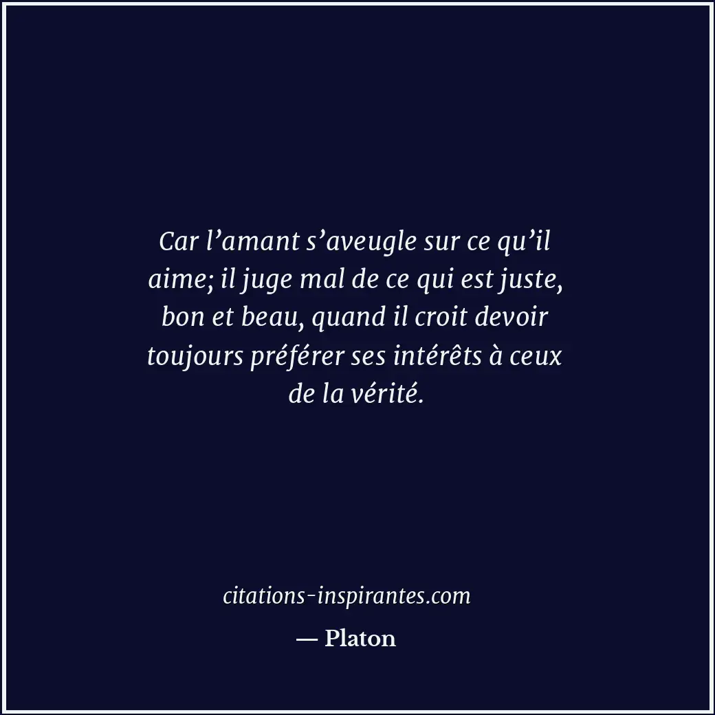 Car l’amant s’aveugle sur ce qu’il aime; il juge mal de ce qui est juste, bon et... Citation de Platon