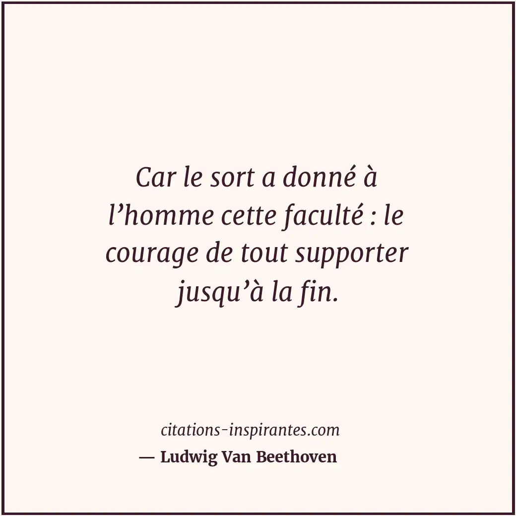 Car le sort a donné à l’homme cette faculté : le courage de tout supporter jusqu... Citation de Ludwig Van Beethoven