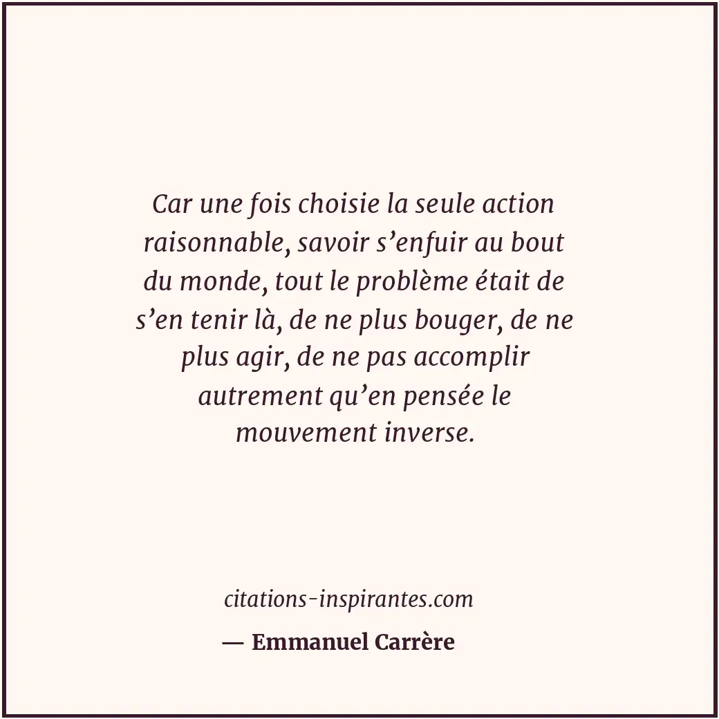 Car une fois choisie la seule action raisonnable, savoir s’enfuir au bout du mon... Citation de Emmanuel Carrère