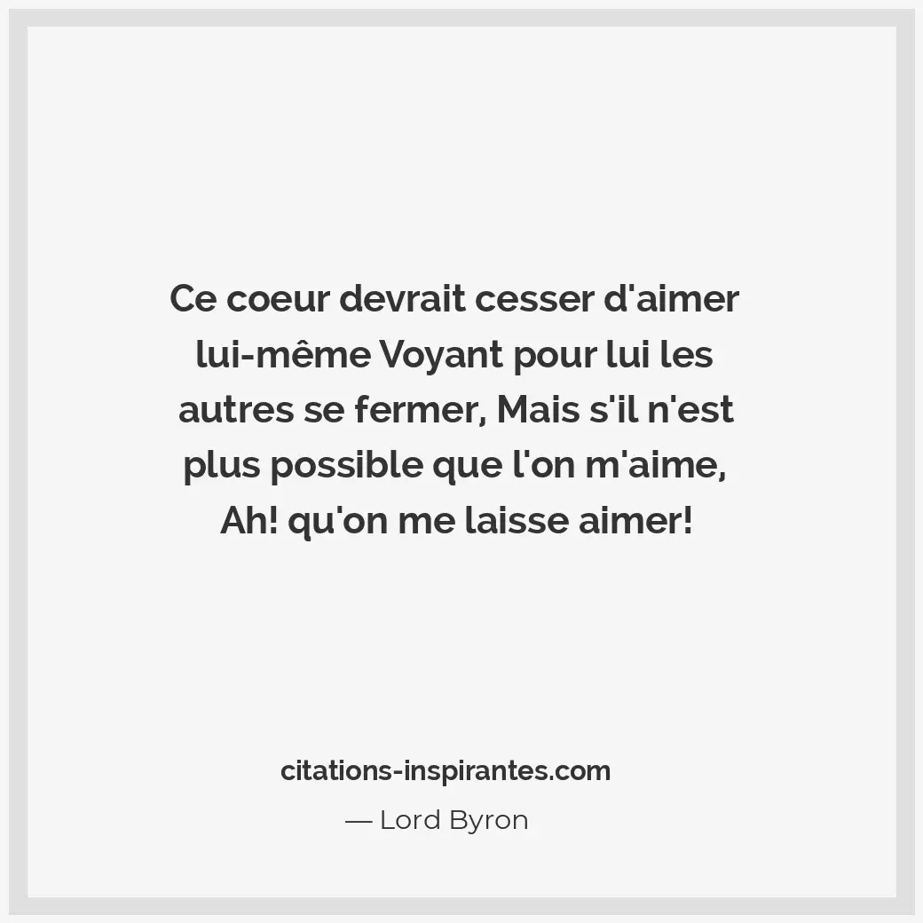 Ce coeur devrait cesser d’aimer lui-même Voyant pour lui les autres se fermer, m... Citation de Lord Byron