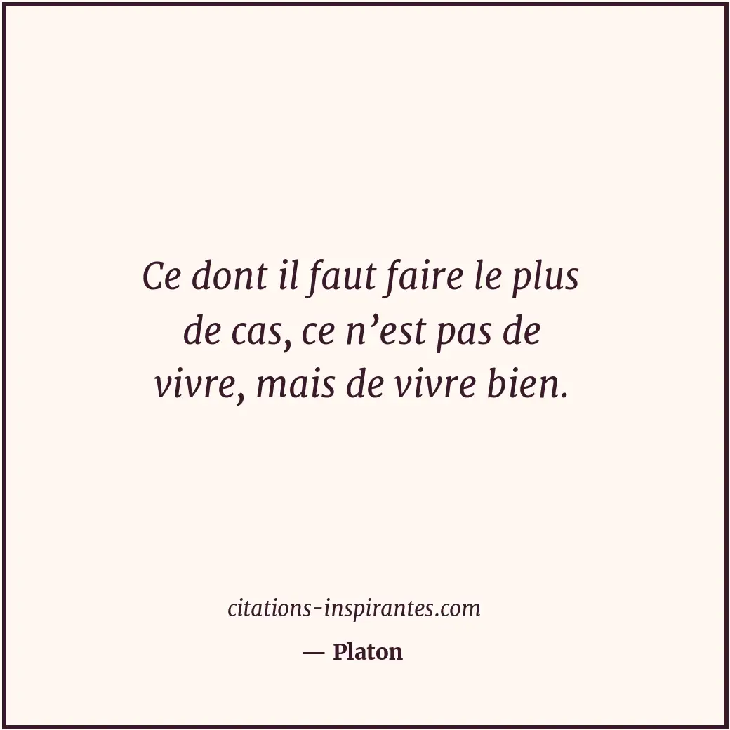 Ce dont il faut faire le plus de cas, ce n’est pas de vivre, mais de vivre bien. Citation de Platon