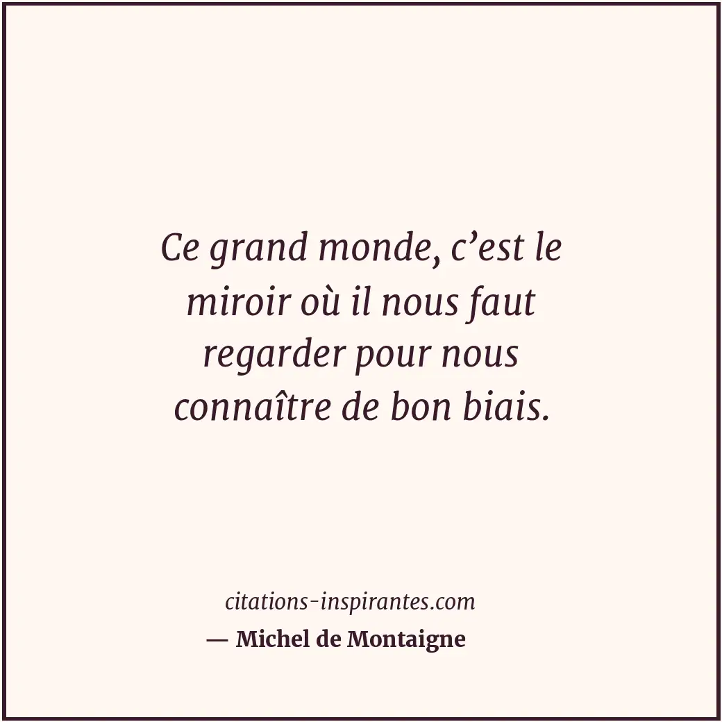 Ce grand monde, c’est le miroir où il nous faut regarder pour nous connaître de... Citation de Michel de Montaigne
