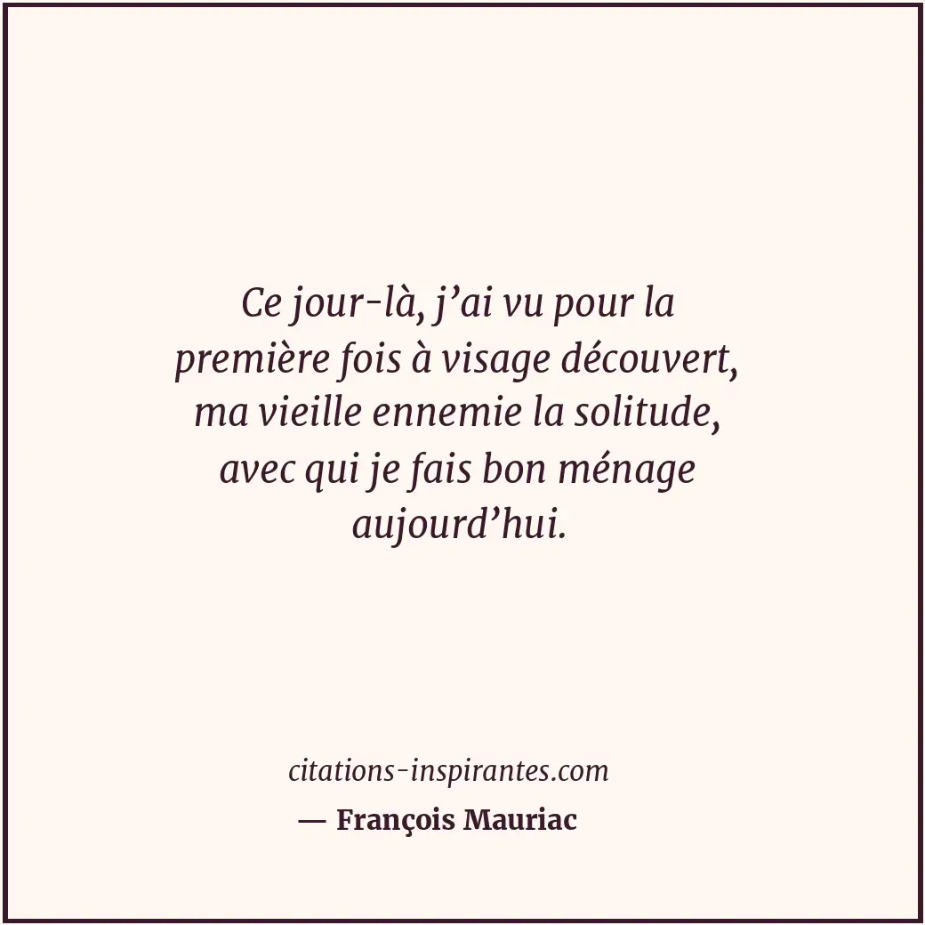 Ce jour-là, j’ai vu pour la première fois à visage découvert, ma vieille ennemie... Citation de François Mauriac