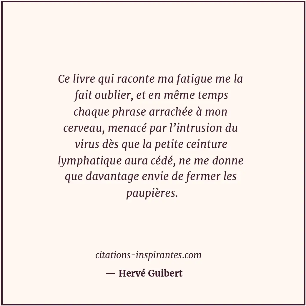 Ce livre qui raconte ma fatigue me la fait oublier, et en même temps chaque phra... Citation de Hervé Guibert