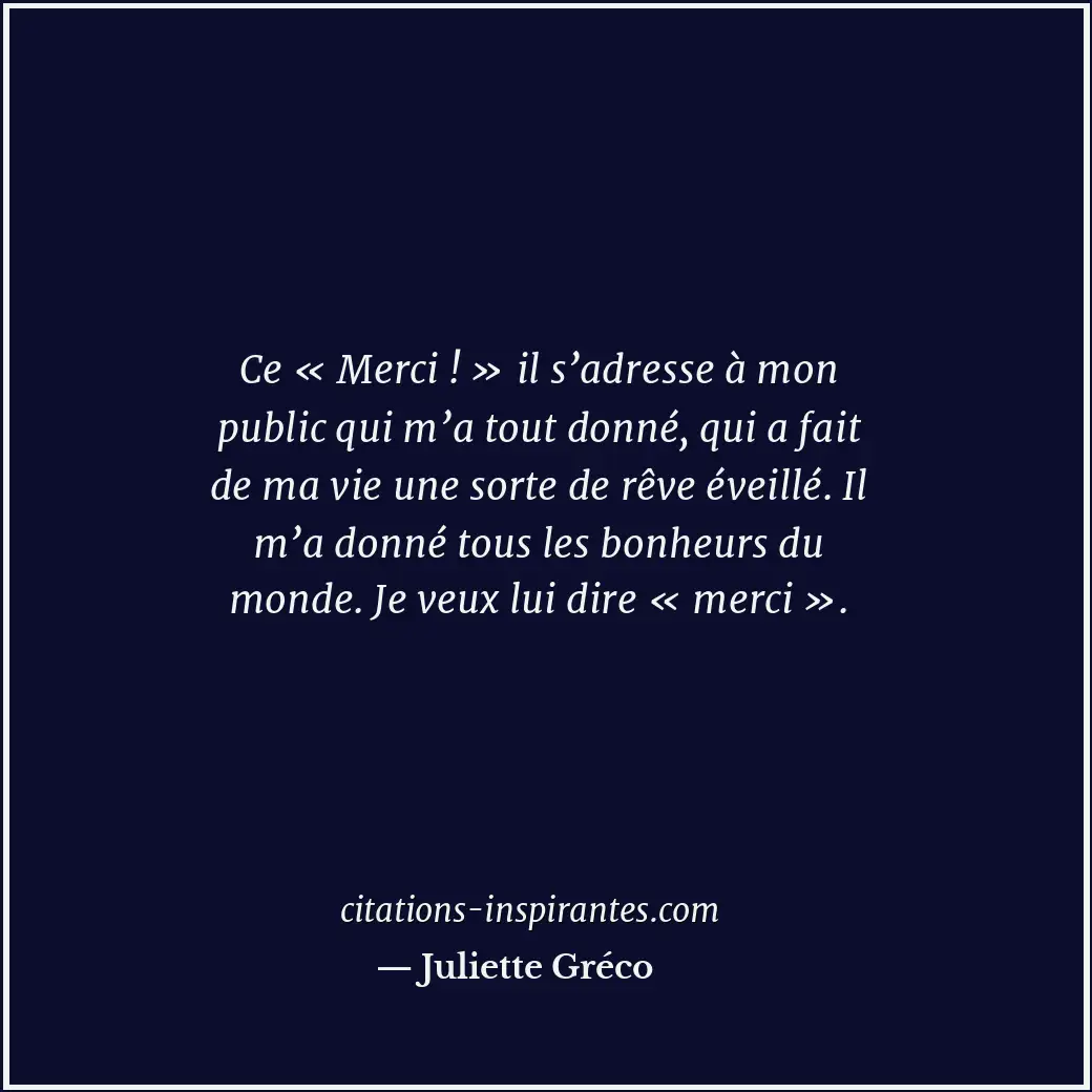 Ce « Merci ! » il s’adresse à mon public qui m’a tout donné, qui a fait de ma vi... Citation de Juliette Gréco