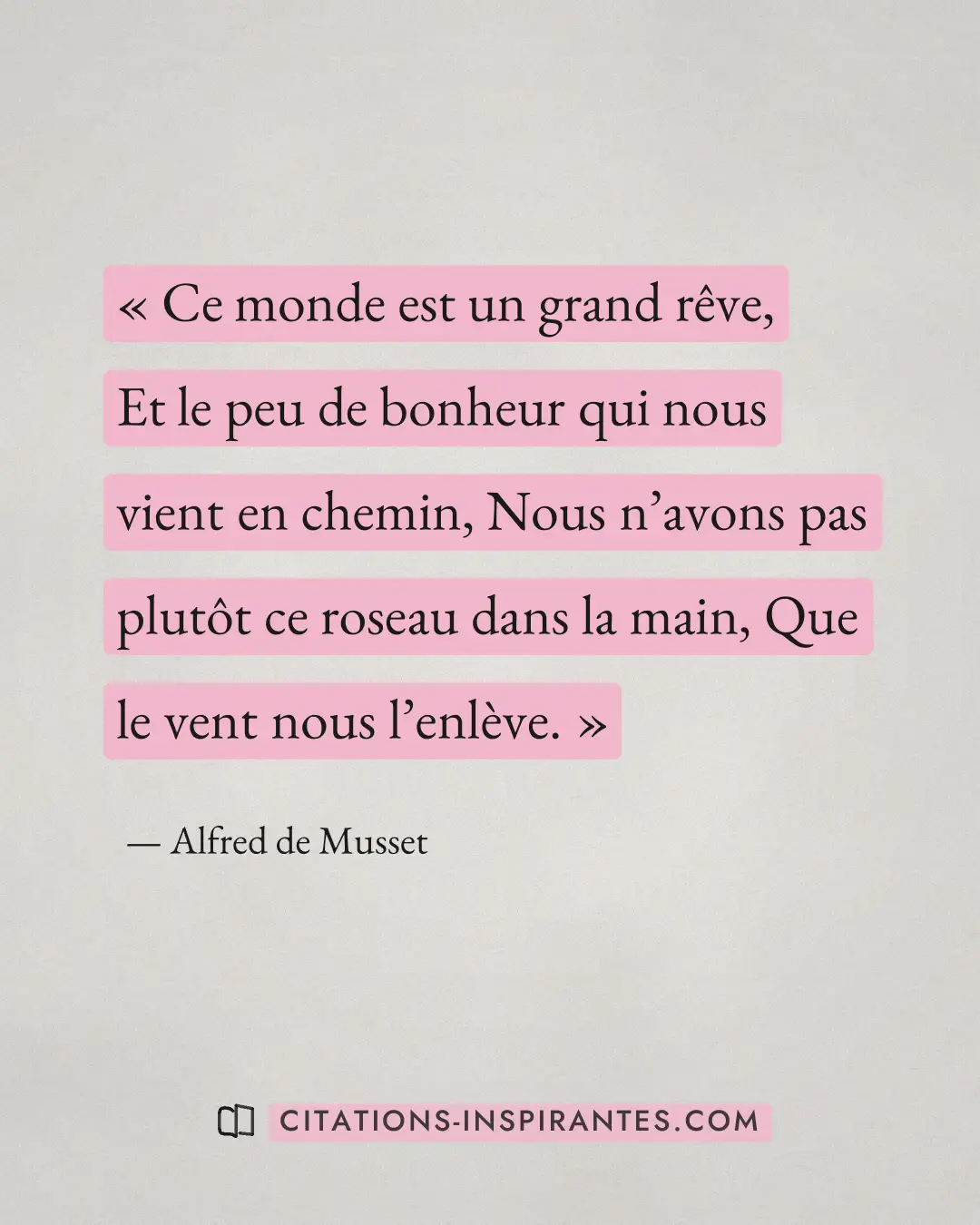 « Ce monde est un grand rêve, Et le peu de bonheur qui nous vient en chemin, Nous n’avons pas plutôt ce roseau d... » — Alfred de Musset