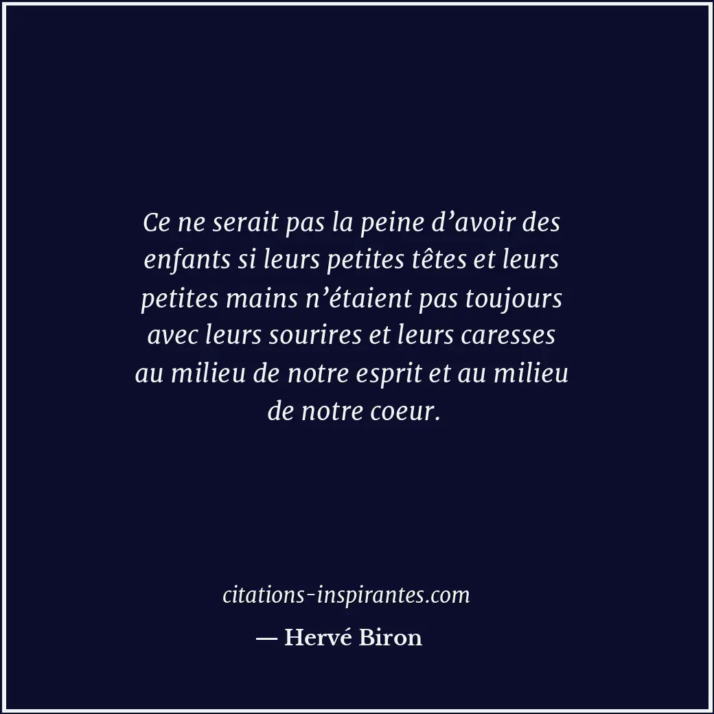 Ce ne serait pas la peine d’avoir des enfants si leurs petites têtes et leurs pe... Citation de Hervé Biron