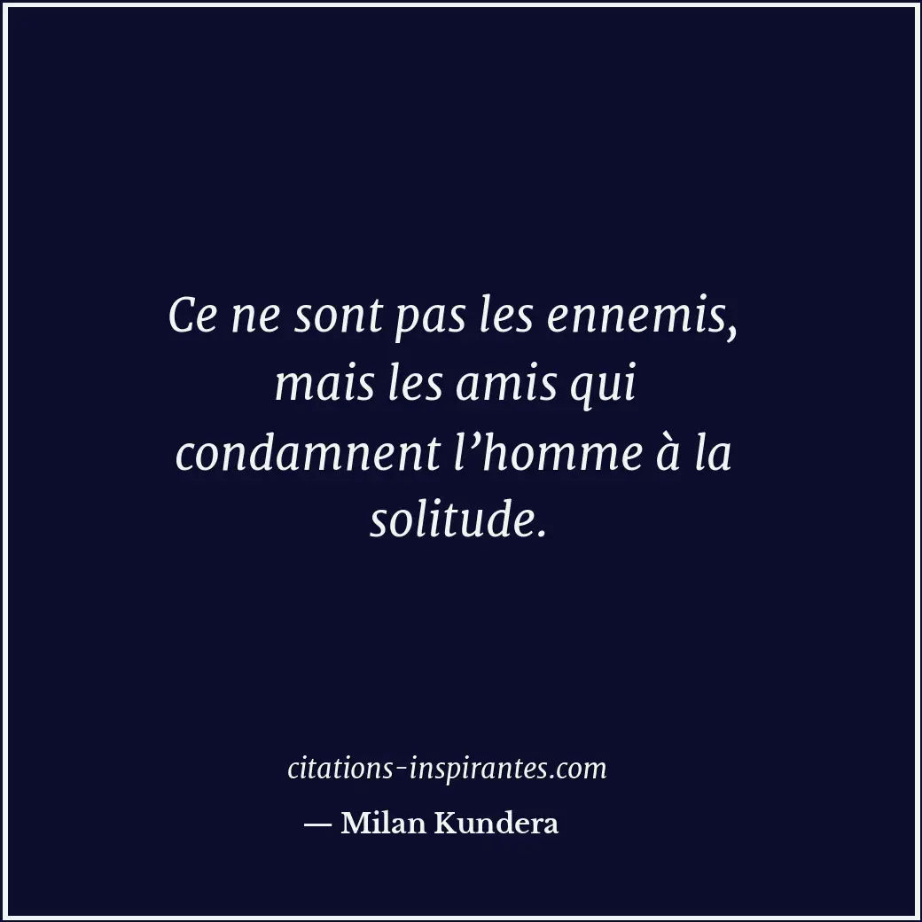 Ce ne sont pas les ennemis, mais les amis qui condamnent l’homme à la solitude. Citation de Milan Kundera