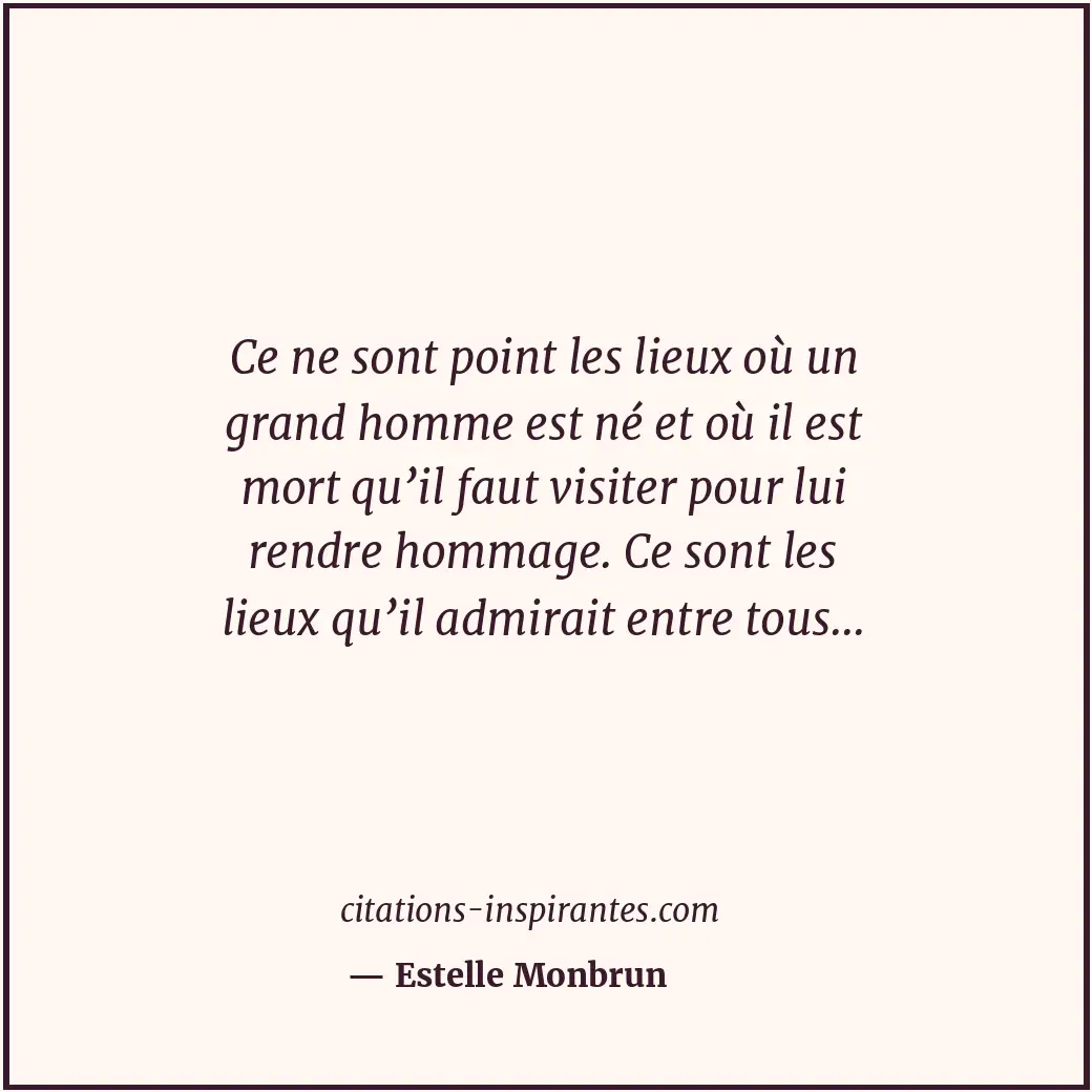 Ce ne sont point les lieux où un grand homme est né et où il est mort qu’il faut... Citation de Estelle Monbrun