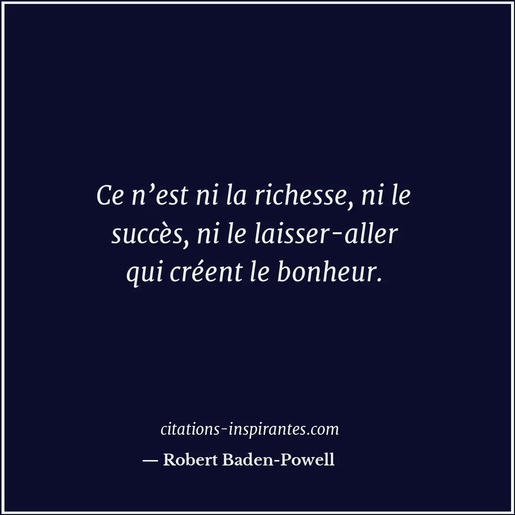 Ce n’est ni la richesse, ni le succès, ni le laisser-aller qui créent le bonheur... Citation de Robert Baden-Powell