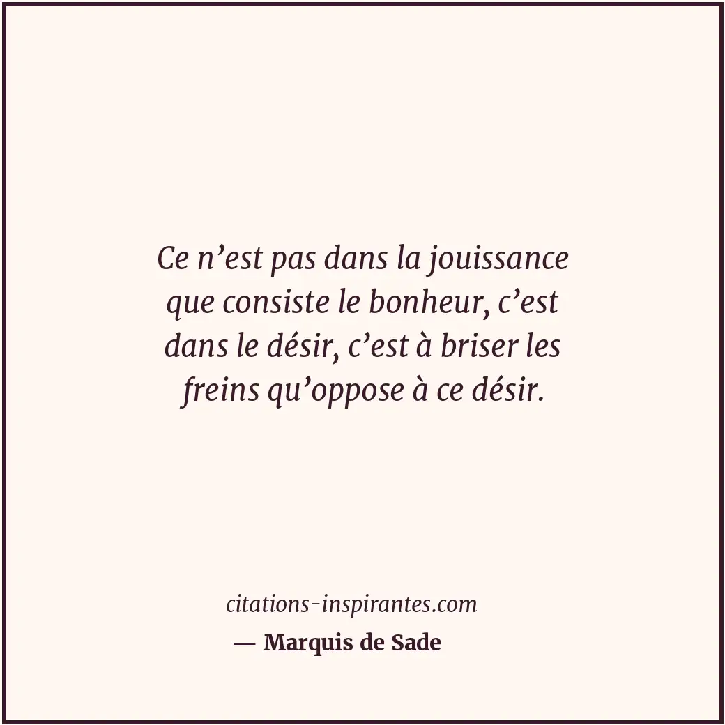 Ce n’est pas dans la jouissance que consiste le bonheur, c’est dans le désir, c’... Citation de Marquis de Sade